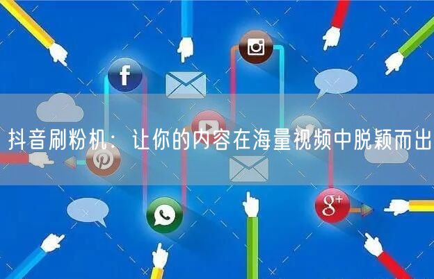 抖音刷粉机：让你的内容在海量视频中脱颖而出