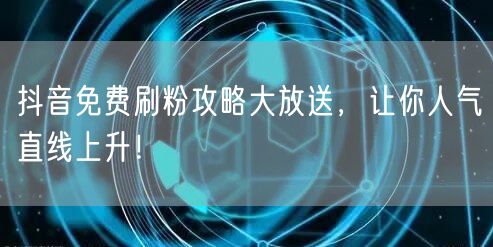 抖音免费刷粉攻略大放送，让你人气直线上升！
