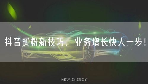 抖音买粉新技巧，业务增长快人一步！