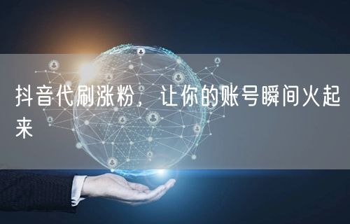抖音代刷涨粉，让你的账号瞬间火起来
