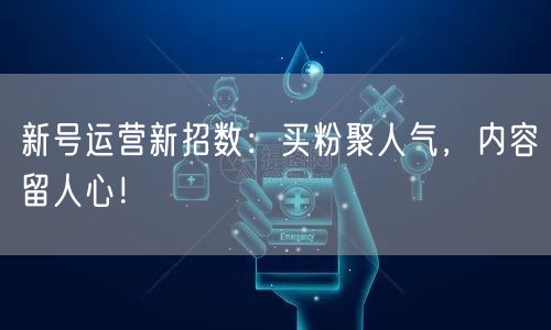 新号运营新招数：买粉聚人气，内容留人心！