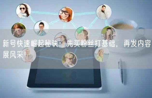新号快速崛起秘诀：先买粉丝打基础，再发内容展风采！