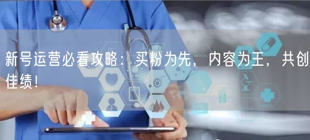 新号运营必看攻略：买粉为先，内容为王，共创佳绩！