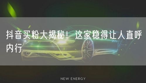 抖音买粉大揭秘！这家稳得让人直呼内行