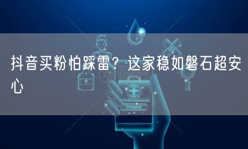 抖音买粉怕踩雷？这家稳如磐石超安心