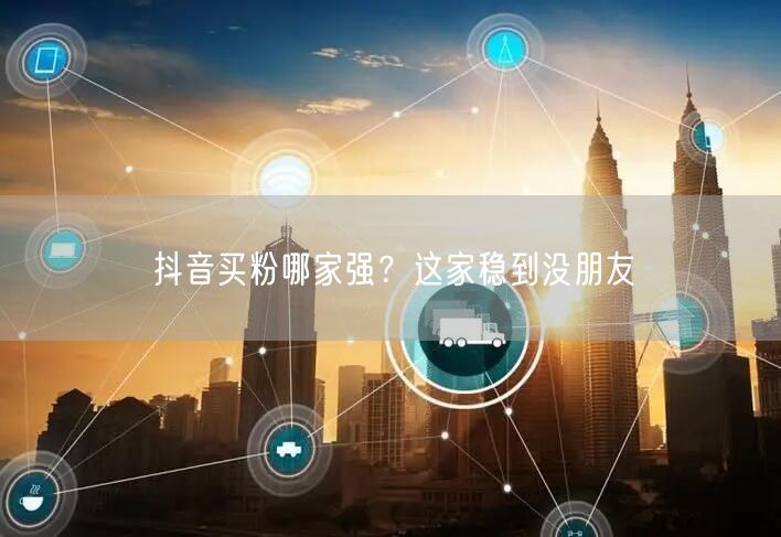抖音买粉哪家强？这家稳到没朋友
