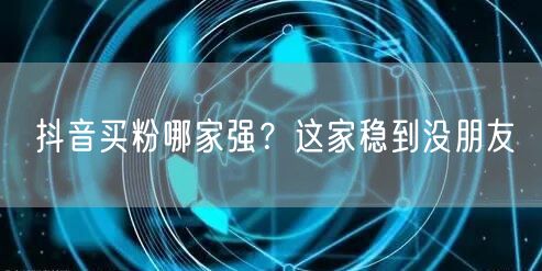 抖音买粉哪家强？这家稳到没朋友