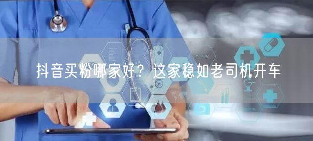 抖音买粉哪家好？这家稳如老司机开车