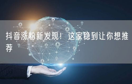 抖音涨粉新发现！这家稳到让你想推荐