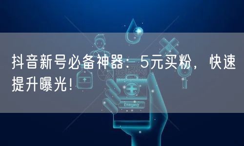 抖音新号必备神器：5元买粉，快速提升曝光！