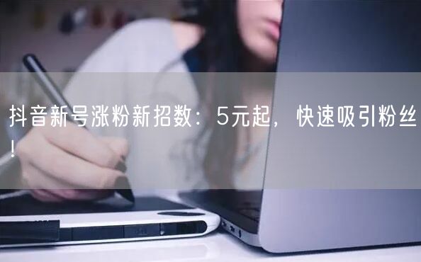 抖音新号涨粉新招数：5元起，快速吸引粉丝！