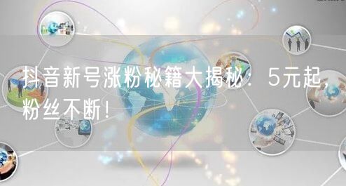 抖音新号涨粉秘籍大揭秘：5元起，粉丝不断！