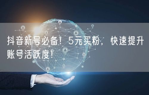 抖音新号必备！5元买粉，快速提升账号活跃度！