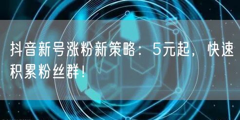 抖音新号涨粉新策略：5元起，快速积累粉丝群！