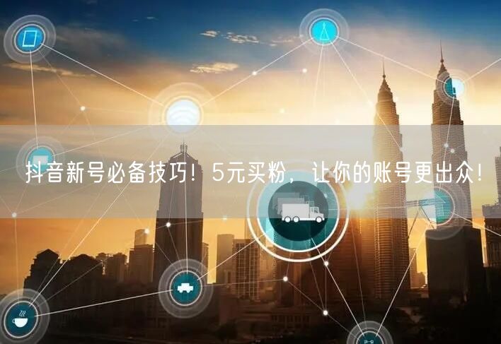 抖音新号必备技巧！5元买粉，让你的账号更出众！