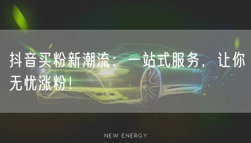 抖音买粉新潮流：一站式服务，让你无忧涨粉！