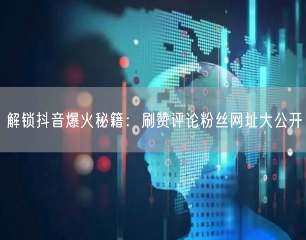 解锁抖音爆火秘籍:刷赞评论粉丝网址大公开