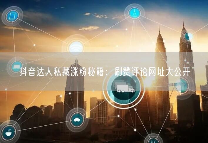 抖音达人私藏涨粉秘籍：刷赞评论网址大公开