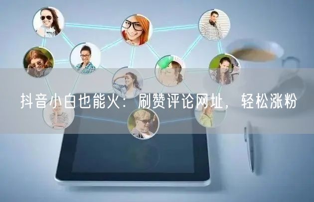 抖音小白也能火：刷赞评论网址，轻松涨粉
