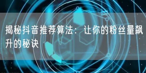 揭秘抖音推荐算法：让你的粉丝量飙升的秘诀