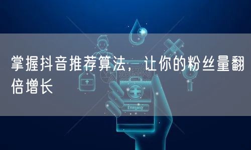 掌握抖音推荐算法，让你的粉丝量翻倍增长