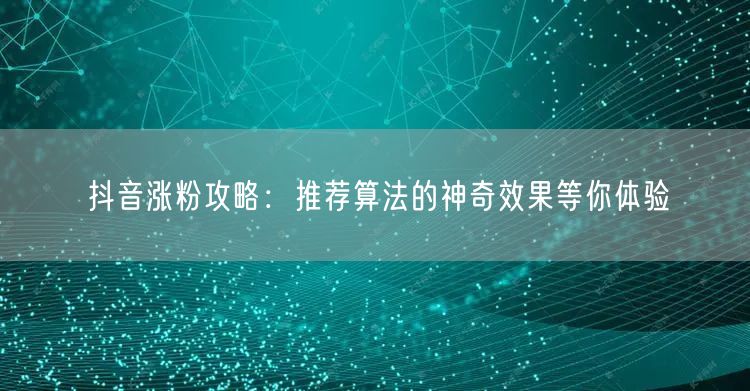 抖音涨粉攻略：推荐算法的神奇效果等你体验