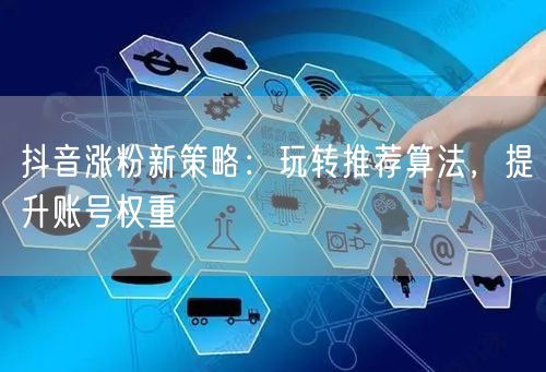 抖音涨粉新策略：玩转推荐算法，提升账号权重