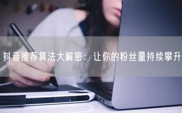 抖音推荐算法大解密：让你的粉丝量持续攀升