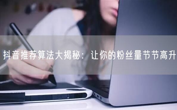抖音推荐算法大揭秘：让你的粉丝量节节高升