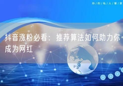 抖音涨粉必看：推荐算法如何助力你成为网红