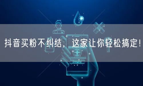 抖音买粉不纠结，这家让你轻松搞定！
