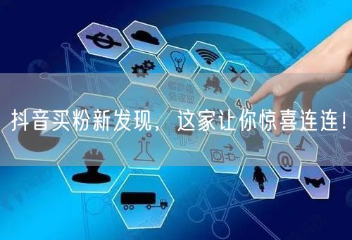 抖音买粉新发现，这家让你惊喜连连！