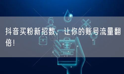 抖音买粉新招数，让你的账号流量翻倍！