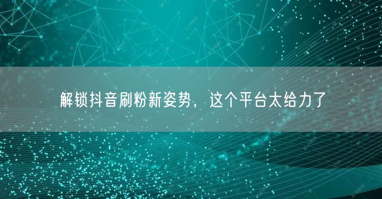 解锁抖音刷粉新姿势，这个平台太给力了