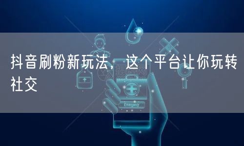 抖音刷粉新玩法，这个平台让你玩转社交