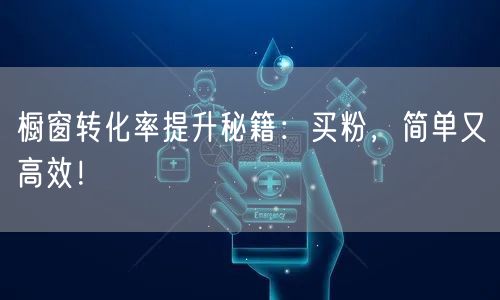 橱窗转化率提升秘籍：买粉，简单又高效！