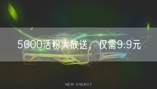 5000活粉大放送，仅需9.9元