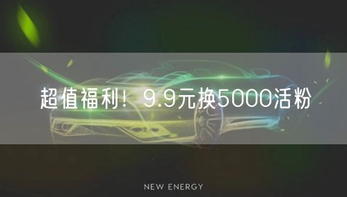 超值福利！9.9元换5000活粉