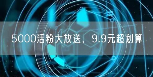 5000活粉大放送，9.9元超划算