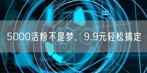 5000活粉不是梦，9.9元轻松搞定