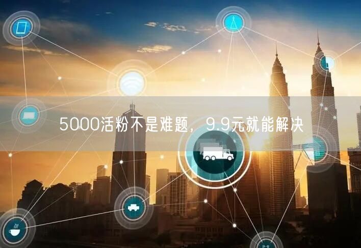 5000活粉不是难题，9.9元就能解决