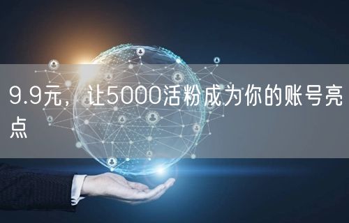 9.9元，让5000活粉成为你的账号亮点