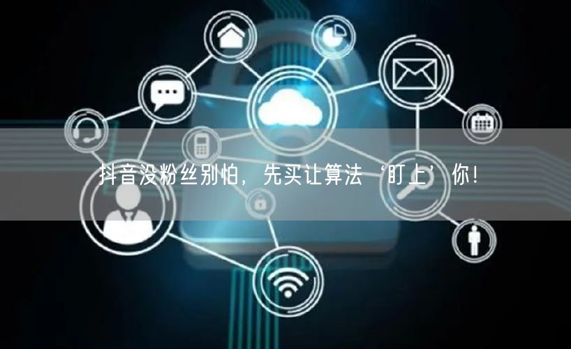 抖音没粉丝别怕，先买让算法‘盯上’你！