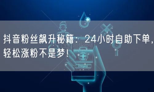 抖音粉丝飙升秘籍：24小时自助下单，轻松涨粉不是梦！