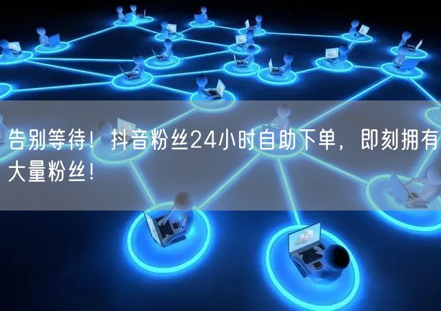 告别等待！抖音粉丝24小时自助下单，即刻拥有大量粉丝！