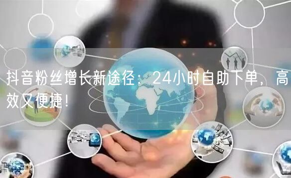 抖音粉丝增长新途径：24小时自助下单，高效又便捷！