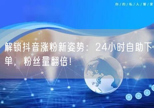 解锁抖音涨粉新姿势：24小时自助下单，粉丝量翻倍！