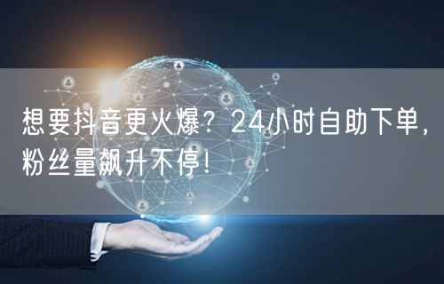 想要抖音更火爆？24小时自助下单，粉丝量飙升不停！