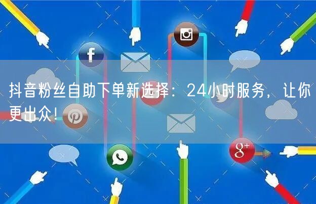 抖音粉丝自助下单新选择：24小时服务，让你更出众！