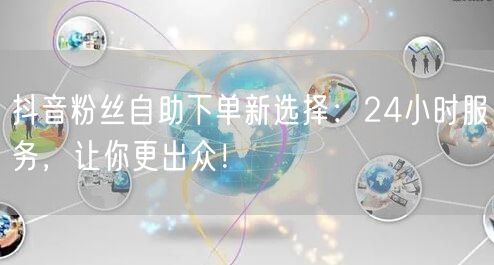 抖音粉丝自助下单新选择：24小时服务，让你更出众！